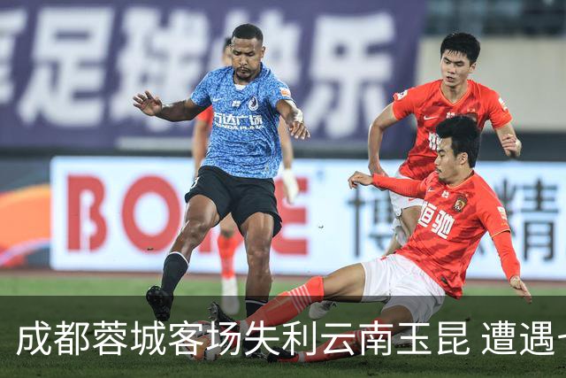 成都蓉城客场失利云南玉昆 遭遇七轮不胜窘境