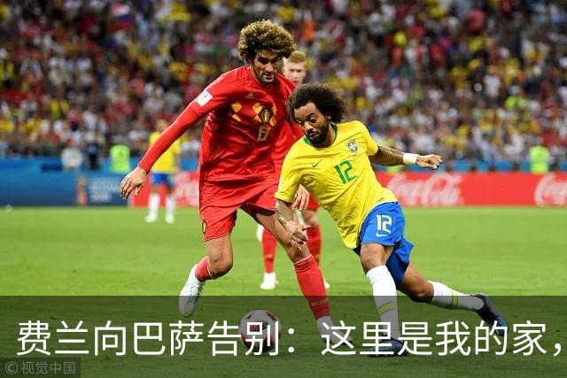 费兰向巴萨告别：这里是我的家，结下深厚友谊